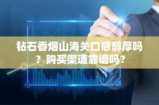 钻石香烟山海关口感醇厚吗？购买渠道靠谱吗？
