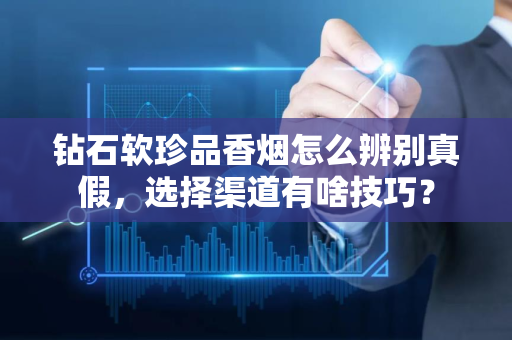 钻石软珍品香烟怎么辨别真假，选择渠道有啥技巧？